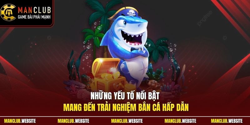 Những yếu tố nổi bật mang đến trải nghiệm bắn cá hấp dẫn